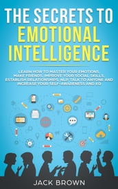 The Secrets to Emotional Intelligence: Learn How to Master Your Emotions, Make Friends, Improve Your Social Skills, Establish Relationships, NLP, Talk to Anyone and Increase Your Self-Awareness and EQ