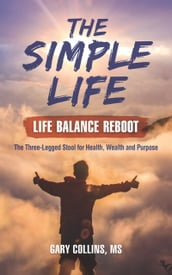 The Simple Life - Life Balance Reboot: The Three-Legged Stool for Health, Wealth and Purpose