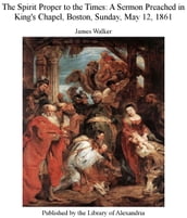 The Spirit Proper to The Times: A Sermon Preached in King s Chapel, Boston, Sunday, May 12, 1861