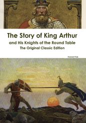 The Story of King Arthur and His Knights of the Round Table - The Original Classic Edition