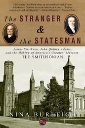 The Stranger and the Statesman: James Smithson, John Quincy Adams, and the Making of America s Greatest Museum
