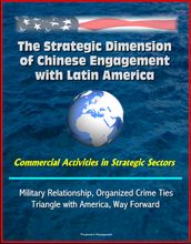 The Strategic Dimension of Chinese Engagement with Latin America: Commercial Activities in Strategic Sectors, Military Relationship, Organized Crime Ties, Triangle with America, Way Forward