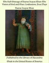 The Sufi Message of Hazrat Inayat Khan: The Vision of God and Man, Confessions, Four Plays