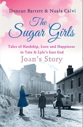 The Sugar Girls - Joan s Story: Tales of Hardship, Love and Happiness in Tate & Lyle s East End
