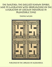 The Swastika: The Earliest Known Symbol and Its Migration with Observations on the Migration of Certain Industries in Prehistoric Times