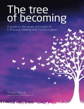 The Tree of Becoming: A Guide to the Seven Principles of Conscious Healing and Transformation