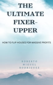 The Ultimate Fixer-Upper: How to Flip Houses for Massive Profits