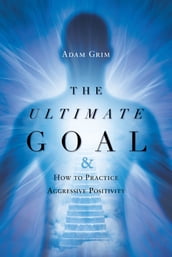 The Ultimate Goal: The Ultimate Goal & How to Practice Aggressive Positivity