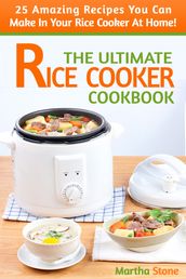 The Ultimate Rice Cooker Cookbook: 25 Amazing Recipes You Can Make In Your Rice Cooker At Home!