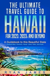 The Ultimate Travel Guide To Hawaii for 2022, 2023, and Beyond: A Guidebook to this Beautiful State Explore Maui, Honolulu, Kauai, Lanai, Oahu, and more