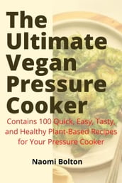 The Ultimate Vegan Pressure Cooker: Contains 100 Quick, Easy, Tasty, and Healthy Plant-Based Recipes for Your Pressure Cooker