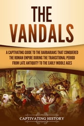 The Vandals: A Captivating Guide to the Barbarians That Conquered the Roman Empire During the Transitional Period from Late Antiquity to the Early Middle Ages
