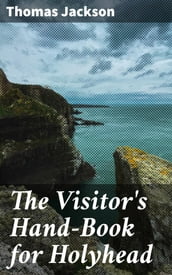 The Visitor s Hand-Book for Holyhead