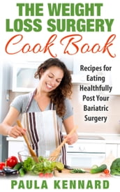 The Weight Loss Surgery Cook Book: Recipes for Eating Healthfully Post Your Bariatric Surgery