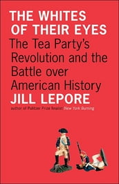 The Whites of Their Eyes: The Tea Party s Revolution and the Battle over American History