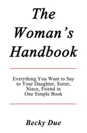 The Woman s Handbook: Everything You Want to Say to Your Daughter, Sister, Niece, Friend in One Simple Book.
