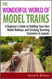 The Wonderful World of Model Trains: A Beginner s Guide to Building Your Own Model Railways and Creating Stunning Sceneries & Layouts