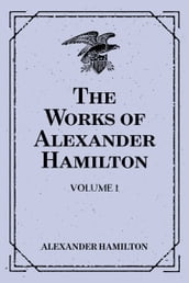 The Works of Alexander Hamilton: Volume 1