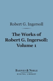 The Works of Robert G. Ingersoll, Volume 1 (Barnes & Noble Digital Library)