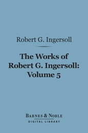 The Works of Robert G. Ingersoll, Volume 5 (Barnes & Noble Digital Library)