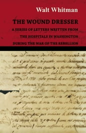 The Wound Dresser - A Series of Letters Written from the Hospitals in Washington During the War of the Rebellion