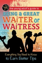 The Young Adult s Guide to Being a Great Waiter and Waitress: Everything You Need to Know to Earn Better Tips