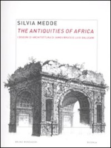 The antiquities of Africa. I disegni di architettura di James Bruce e Luigi Balugani. Ediz. illustrata - Silvia Medde