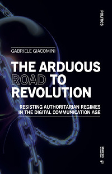 The arduous road to revolution. Resisting authoritarian regimes in the digital communication age - Gabriele Giacomini
