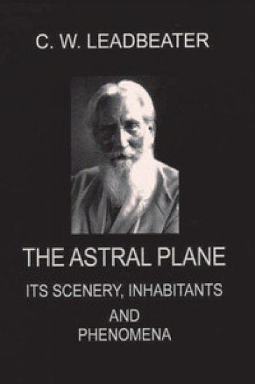 The astral plane. Its scenery, inhabitants and phenomena - Charles W. Leadbeater