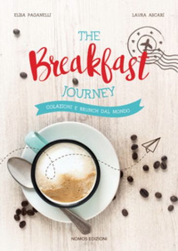 The breakfast journey. Colazioni e brunch dal mondo. Ediz. illustrata - Laura Ascari - Elisa Paganelli