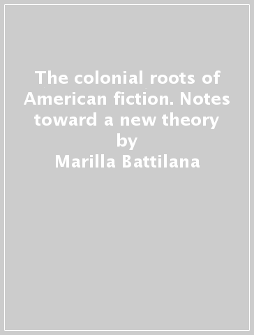 The colonial roots of American fiction. Notes toward a new theory - Marilla Battilana