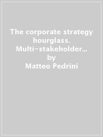 The corporate strategy hourglass. Multi-stakeholder and multi-business value creation - Matteo Pedrini - Marco Minciullo - Mario Molteni
