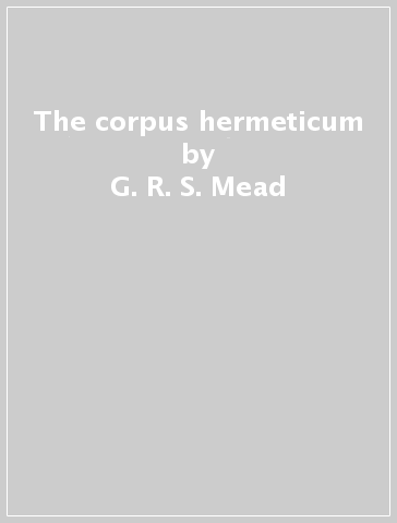 The corpus hermeticum - G. R. S. Mead