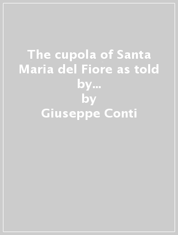 The cupola of Santa Maria del Fiore as told by its creator Filippo Brunelleschi. Ediz. illustrata - Giuseppe Conti - Roberto Corazzi