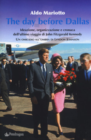 The day before Dallas. Ideazione, organizzazione e cronaca dell'ultimo viaggio di John Fitzgerald Kennedy. Un omicidio all'ombra di Lyndon Johnson - Aldo Mariotto