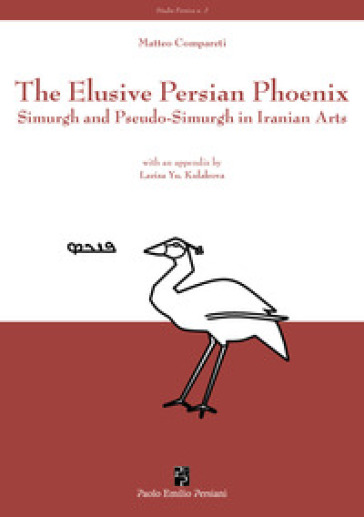 The elusive Persian Phoenix. Simurgh and Pseudo-Simurgh in Iranian arts - Matteo Compareti