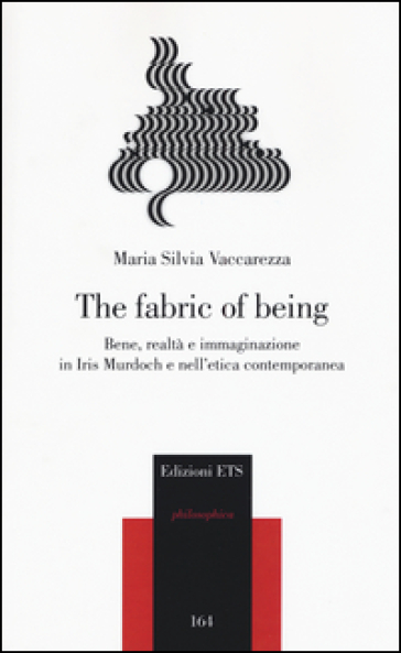 The fabric of being. Bene, realtà e immaginazione in Iris Murdoch e nell'etica contemporanea - Maria Silvia Vaccarezza