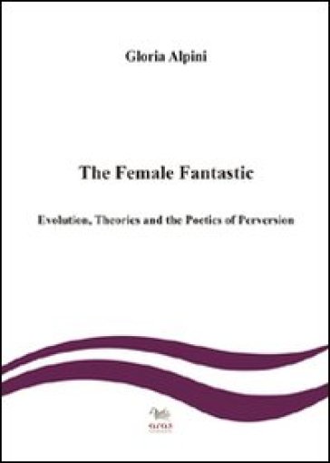The female fantastic. Evolution, theories and the poetics of perversion - Gloria Alpini