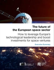 The future of the European space sector: How to leverage Europe s technological leadership and boost investments for space ventures - Executive Summary