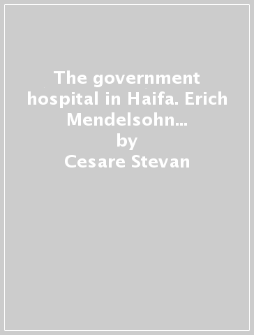 The government hospital in Haifa. Erich Mendelsohn and the building site - Cesare Stevan