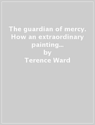 The guardian of mercy. How an extraordinary painting by Caravaggio changed an ordinary life today - Terence Ward