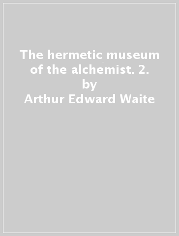 The hermetic museum of the alchemist. 2. - Arthur Edward Waite