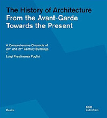 The history of architecture. From the Avant-Garde towards the present. A comprehensive chronicle of 20th and 21st century buildings - Luigi Prestinenza Puglisi