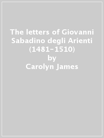 The letters of Giovanni Sabadino degli Arienti (1481-1510) - Carolyn James