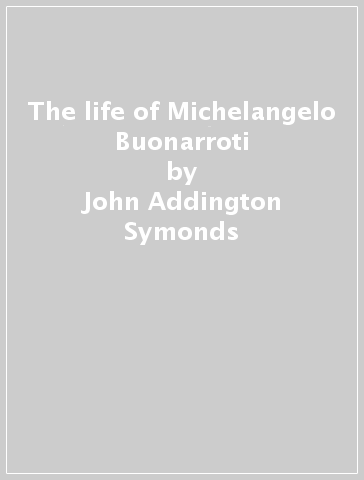 The life of Michelangelo Buonarroti - John Addington Symonds