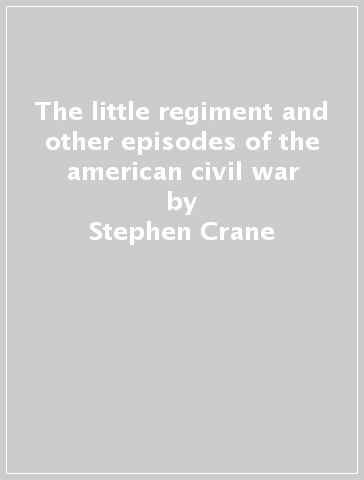 The little regiment and other episodes of the american civil war - Stephen Crane