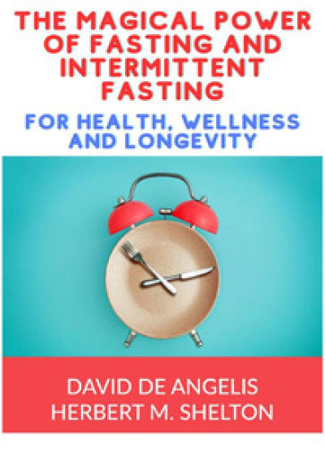 The magical power of fasting and intermittent fasting. For health, wellness and longevity - David De Angelis - Herbert M. Shelton