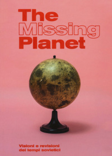 The missing planet. Visioni e revisioni dei tempi sovietici. Catalogo della mostra (Prato,...
