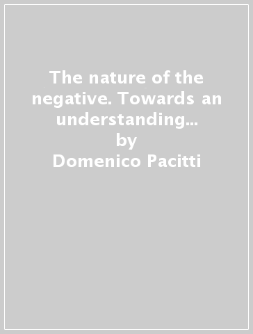 The nature of the negative. Towards an understanding of negation and negativity - Domenico Pacitti