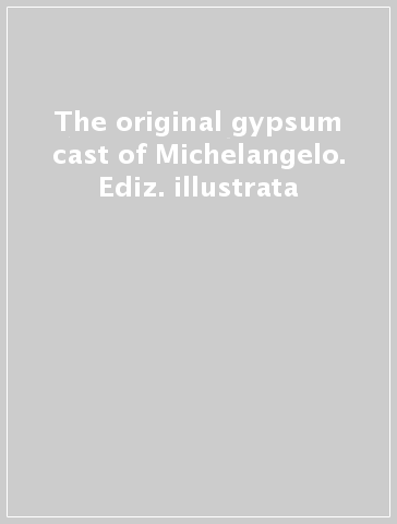 The original gypsum cast of Michelangelo. Ediz. illustrata